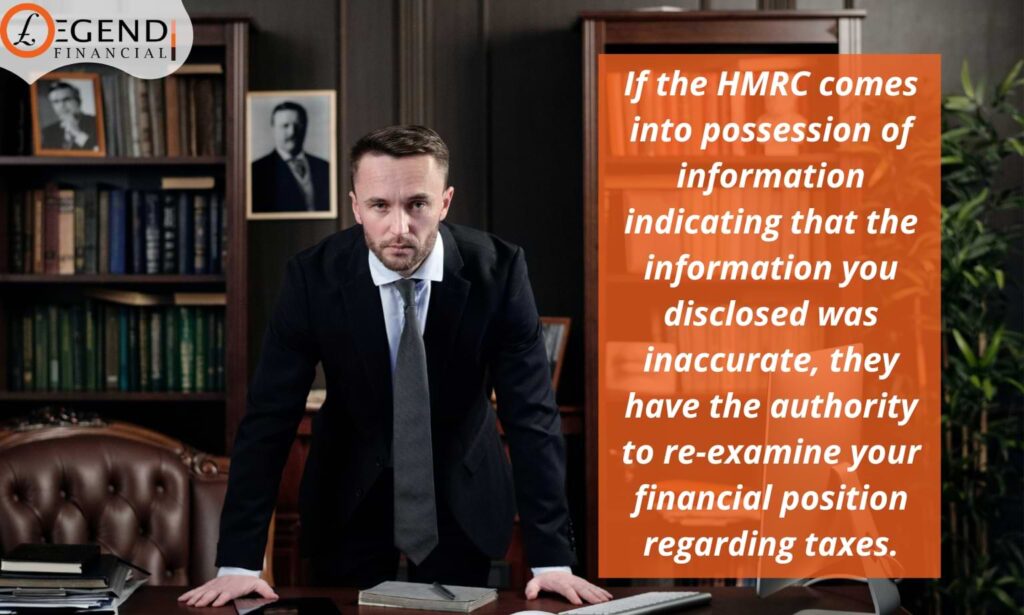 If the HMRC comes into possession of information indicating that the information you disclosed was inaccurate, they have the authority to re-examine your financial position regarding taxes.